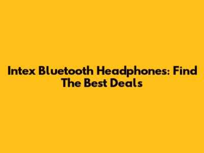 Intex Bluetooth Headphones: Find The Best Deals