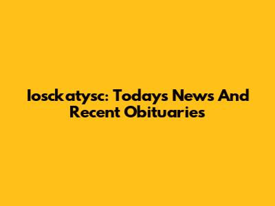 Iosckatysc: Today's News And Recent Obituaries