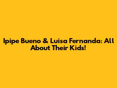 Ipipe Bueno & Luisa Fernanda: All About Their Kids!