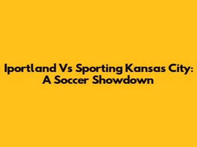Iportland Vs Sporting Kansas City: A Soccer Showdown