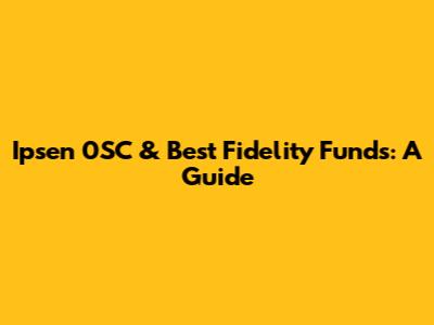 Ipsen 0SC & Best Fidelity Funds: A Guide