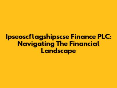 Ipseoscflagshipscse Finance PLC: Navigating The Financial Landscape