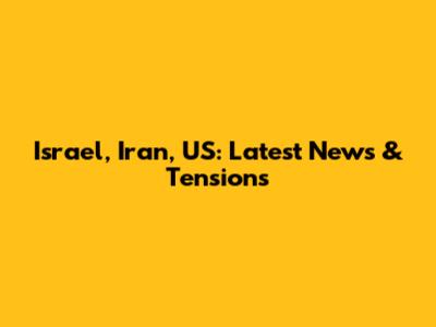 Israel, Iran, US: Latest News & Tensions