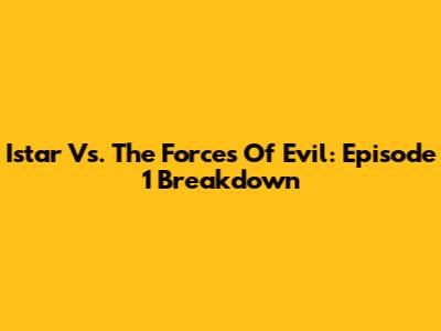 Istar Vs. The Forces Of Evil: Episode 1 Breakdown