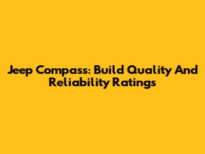 Jeep Compass: Build Quality And Reliability Ratings