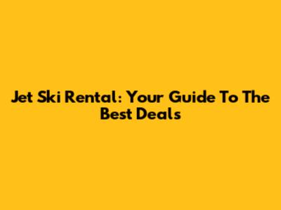 Jet Ski Rental: Your Guide To The Best Deals