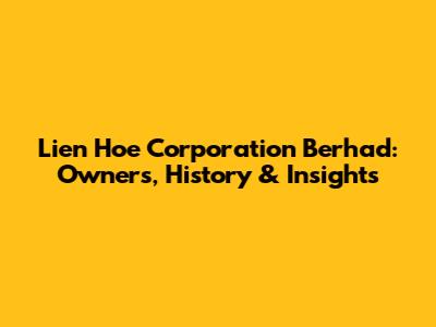 Lien Hoe Corporation Berhad: Owners, History & Insights
