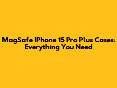 MagSafe IPhone 15 Pro Plus Cases: Everything You Need