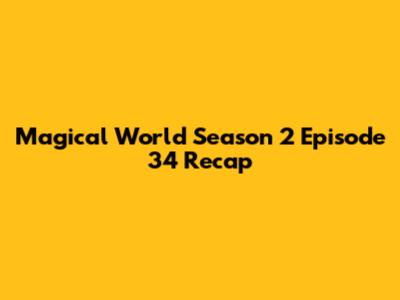 Magical World Season 2 Episode 34 Recap