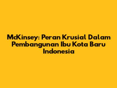 McKinsey: Peran Krusial Dalam Pembangunan Ibu Kota Baru Indonesia