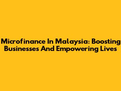 Microfinance In Malaysia: Boosting Businesses And Empowering Lives