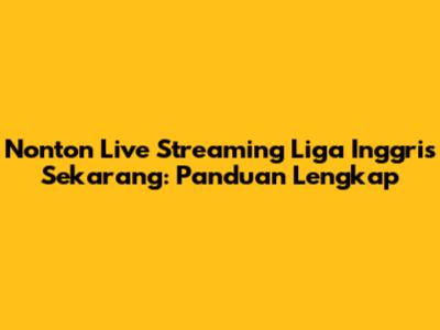 Nonton Live Streaming Liga Inggris Sekarang: Panduan Lengkap