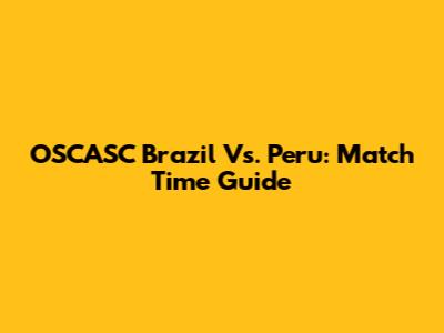 OSCASC Brazil Vs. Peru: Match Time Guide