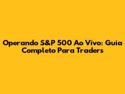 Operando S&P 500 Ao Vivo: Guia Completo Para Traders