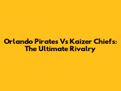 Orlando Pirates Vs Kaizer Chiefs: The Ultimate Rivalry
