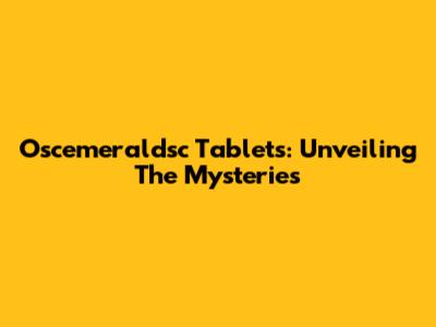Oscemeraldsc Tablets: Unveiling The Mysteries