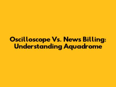 Oscilloscope Vs. News Billing: Understanding Aquadrome