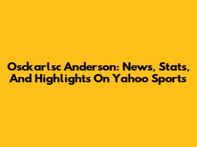 Osckarlsc Anderson: News, Stats, And Highlights On Yahoo Sports