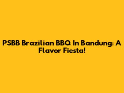 PSBB Brazilian BBQ In Bandung: A Flavor Fiesta!