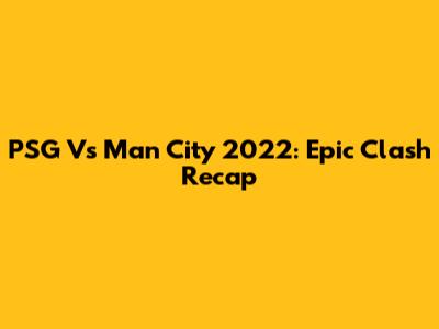 PSG Vs Man City 2022: Epic Clash Recap