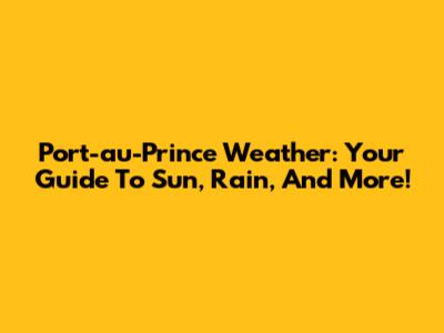 Port-au-Prince Weather: Your Guide To Sun, Rain, And More!