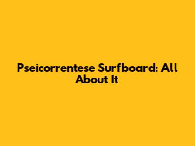 Pseicorrentese Surfboard: All About It
