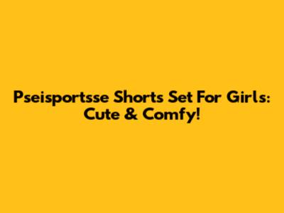 Pseisportsse Shorts Set For Girls: Cute & Comfy!