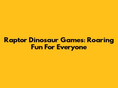 Raptor Dinosaur Games: Roaring Fun For Everyone