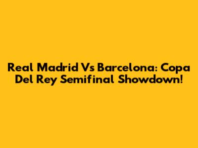 Real Madrid Vs Barcelona: Copa Del Rey Semifinal Showdown!