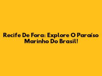Recife De Fora: Explore O Paraíso Marinho Do Brasil!