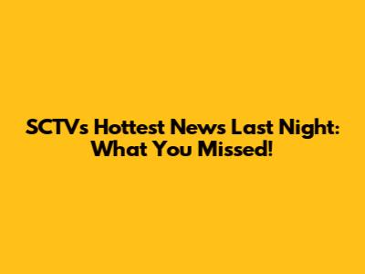 SCTV's Hottest News Last Night: What You Missed!