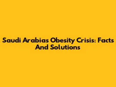 Saudi Arabia's Obesity Crisis: Facts And Solutions
