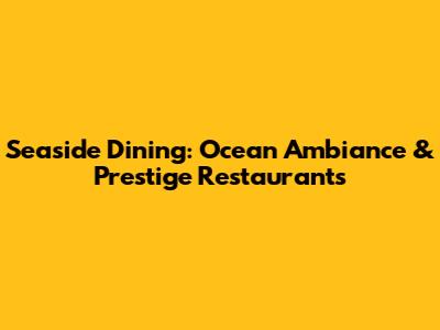 Seaside Dining: Ocean Ambiance & Prestige Restaurants