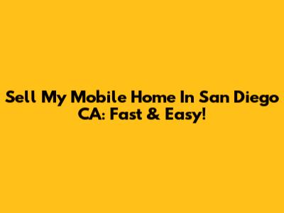 Sell My Mobile Home In San Diego CA: Fast & Easy!