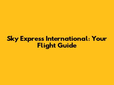 Sky Express International: Your Flight Guide