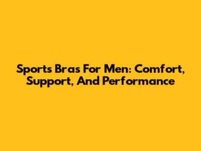 Sports Bras For Men: Comfort, Support, And Performance