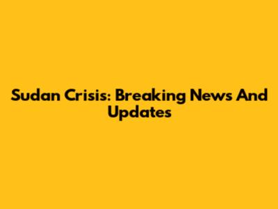 Sudan Crisis: Breaking News And Updates