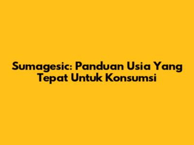 Sumagesic: Panduan Usia Yang Tepat Untuk Konsumsi