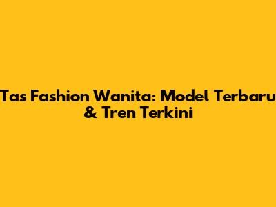 Tas Fashion Wanita: Model Terbaru & Tren Terkini