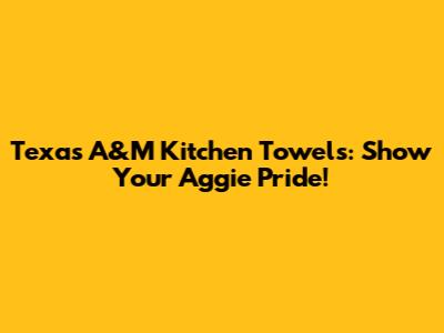 Texas A&M Kitchen Towels: Show Your Aggie Pride!