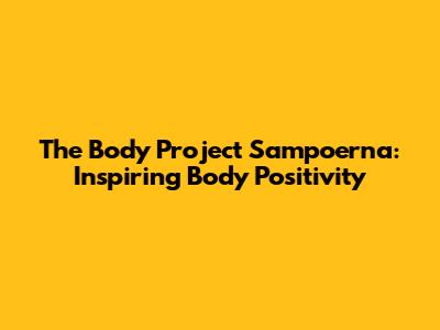 The Body Project Sampoerna: Inspiring Body Positivity