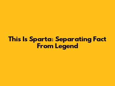 This Is Sparta: Separating Fact From Legend