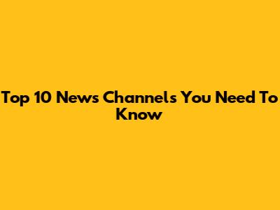 Top 10 News Channels You Need To Know