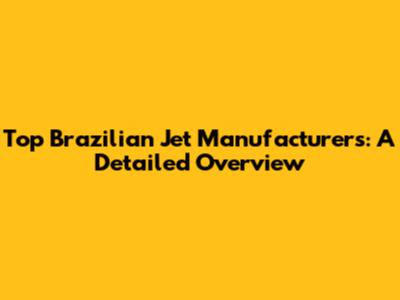Top Brazilian Jet Manufacturers: A Detailed Overview