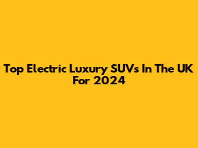 Top Electric Luxury SUVs In The UK For 2024