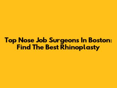 Top Nose Job Surgeons In Boston: Find The Best Rhinoplasty