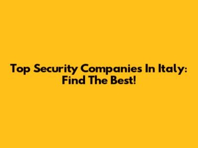 Top Security Companies In Italy: Find The Best!