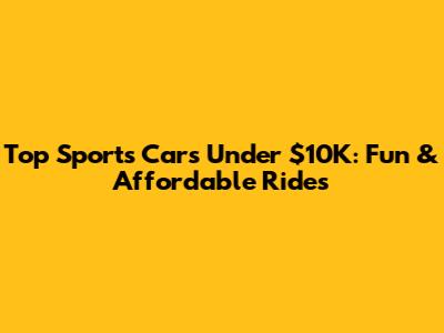 Top Sports Cars Under $10K: Fun & Affordable Rides