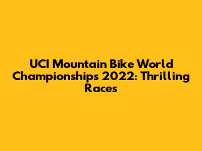 UCI Mountain Bike World Championships 2022: Thrilling Races