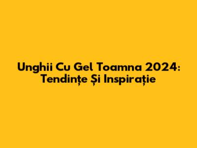 Unghii Cu Gel Toamna 2024: Tendințe Și Inspirație